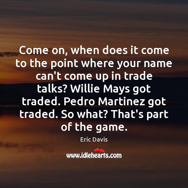 Come on, when does it come to the point where your name Eric Davis Picture Quote