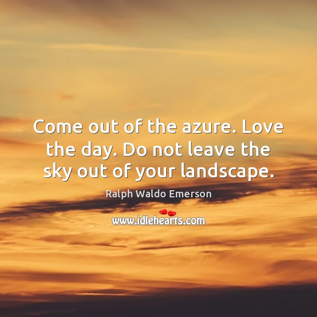 Come out of the azure. Love the day. Do not leave the sky out of your landscape. Ralph Waldo Emerson Picture Quote