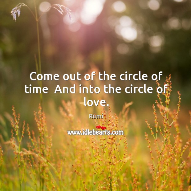 Come out of the circle of time  And into the circle of love. Rumi Picture Quote