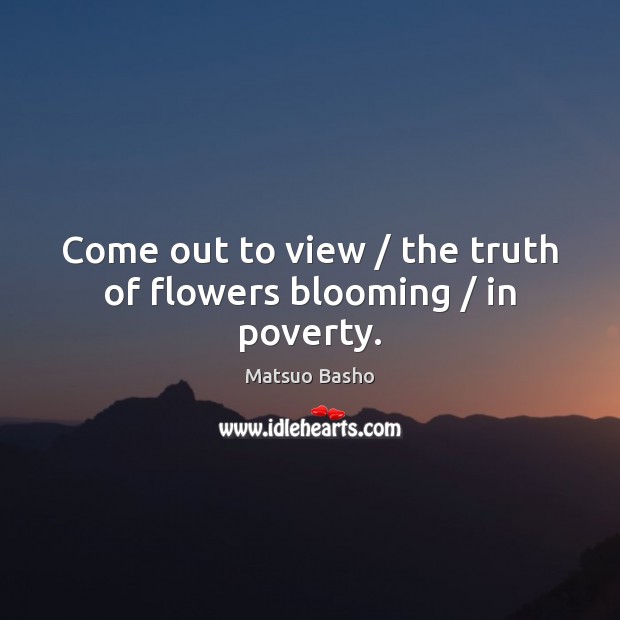 Come out to view / the truth of flowers blooming / in poverty. Matsuo Basho Picture Quote