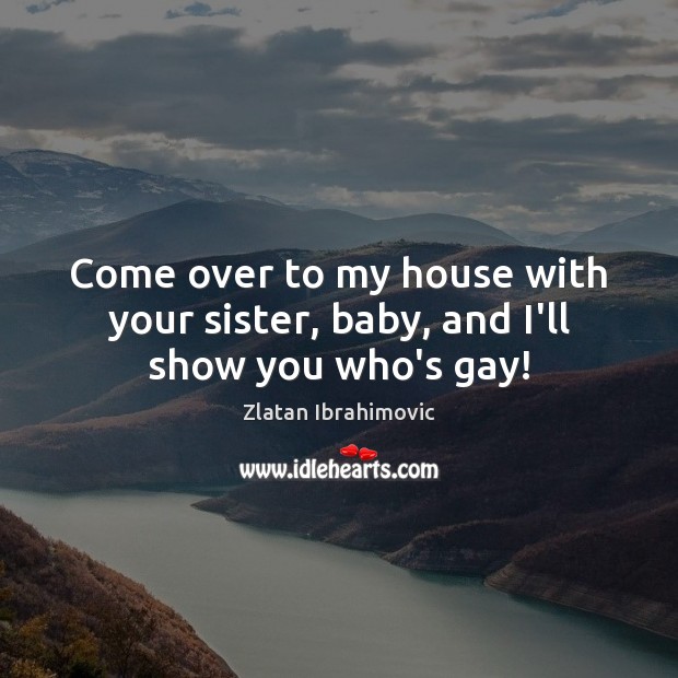 Come over to my house with your sister, baby, and I’ll show you who’s gay! Zlatan Ibrahimovic Picture Quote