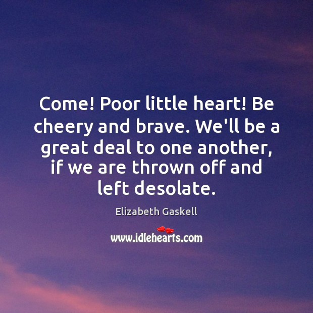 Come! Poor little heart! Be cheery and brave. We’ll be a great Elizabeth Gaskell Picture Quote