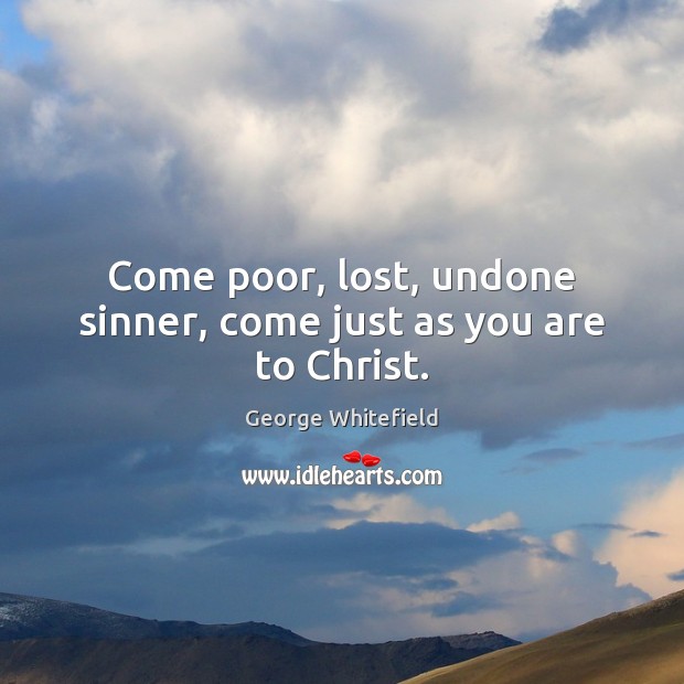 Come poor, lost, undone sinner, come just as you are to Christ. George Whitefield Picture Quote