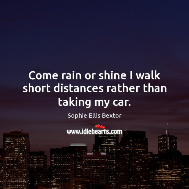 Come rain or shine I walk short distances rather than taking my car. Sophie Ellis Bextor Picture Quote