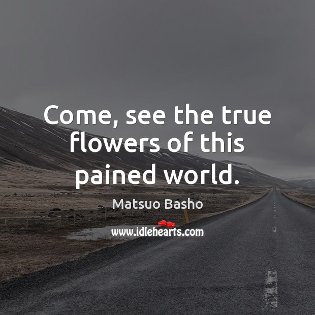 Come, see the true flowers of this pained world. Matsuo Basho Picture Quote