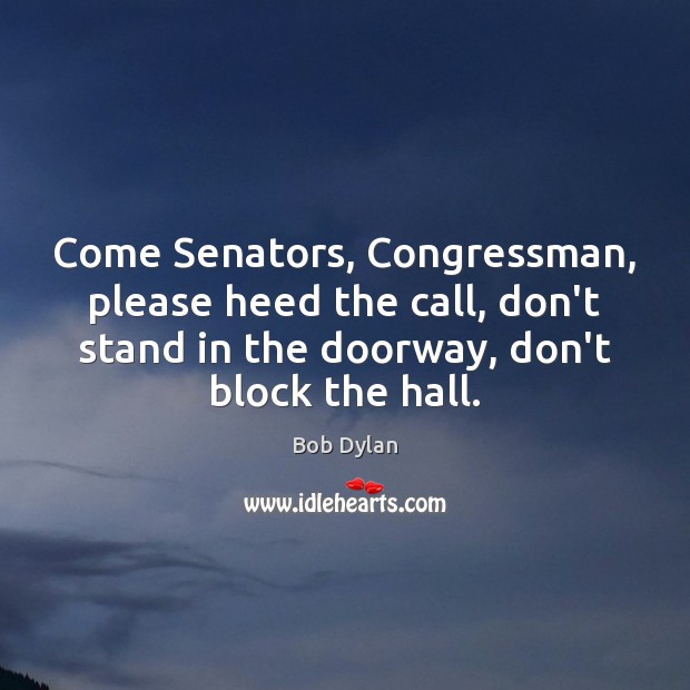 Come Senators, Congressman, please heed the call, don’t stand in the doorway, Bob Dylan Picture Quote