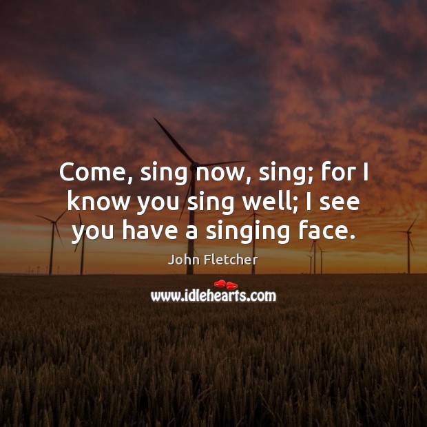 Come, sing now, sing; for I know you sing well; I see you have a singing face. John Fletcher Picture Quote