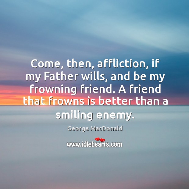 Come, then, affliction, if my Father wills, and be my frowning friend. George MacDonald Picture Quote