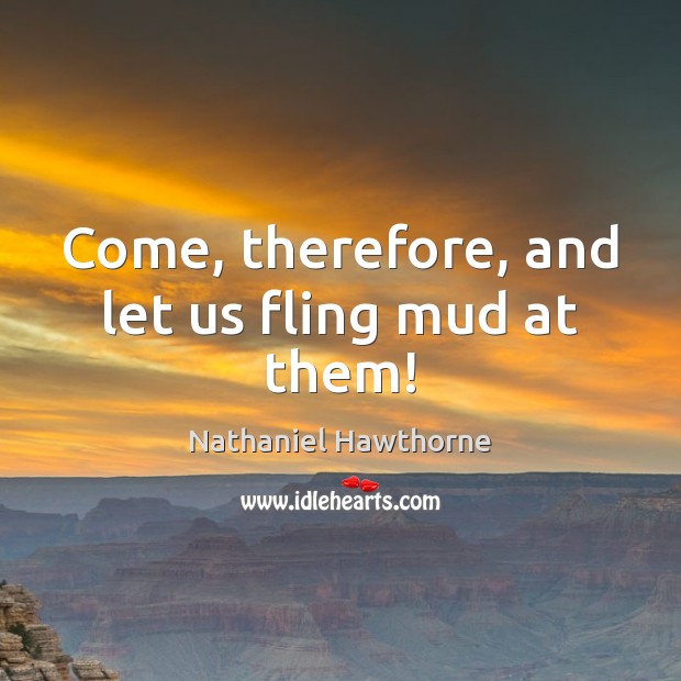 Come, therefore, and let us fling mud at them! Nathaniel Hawthorne Picture Quote