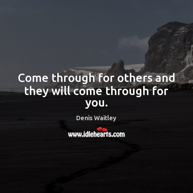 Come through for others and they will come through for you. Denis Waitley Picture Quote