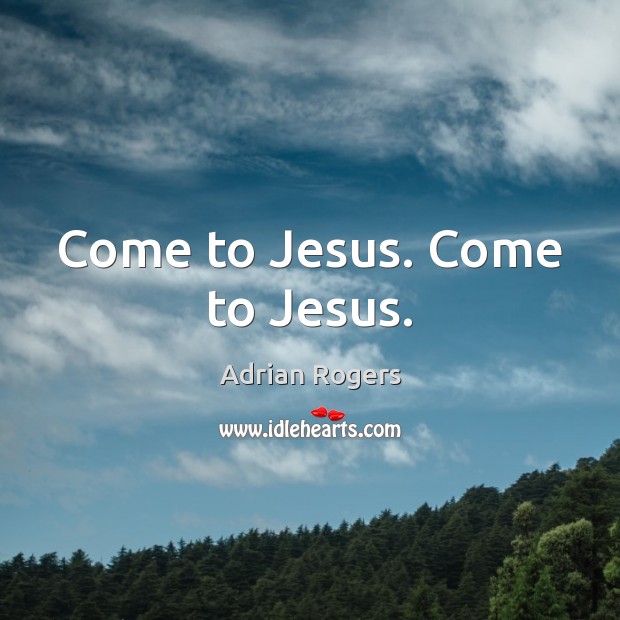 Come to Jesus. Come to Jesus. Adrian Rogers Picture Quote