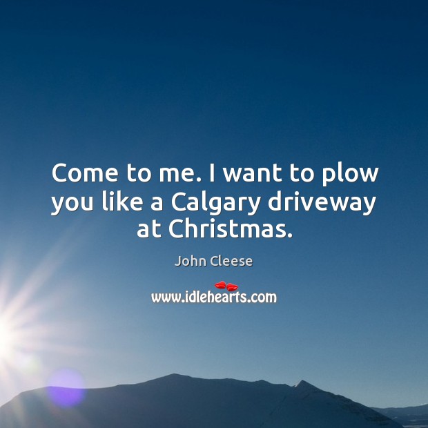 Come to me. I want to plow you like a calgary driveway at christmas. John Cleese Picture Quote