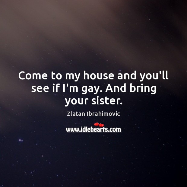 Come to my house and you’ll see if I’m gay. And bring your sister. Zlatan Ibrahimovic Picture Quote