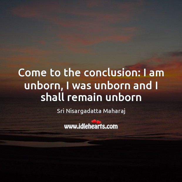 Come to the conclusion: I am unborn, I was unborn and I shall remain unborn Sri Nisargadatta Maharaj Picture Quote