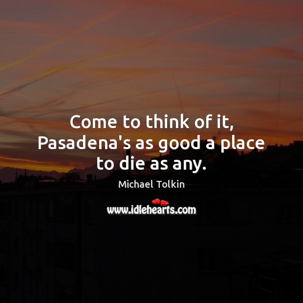 Come to think of it, Pasadena’s as good a place to die as any. Michael Tolkin Picture Quote