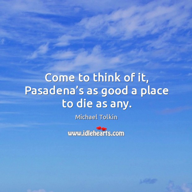 Come to think of it, pasadena’s as good a place to die as any. Michael Tolkin Picture Quote