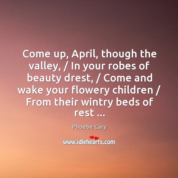 Come up, April, though the valley, / In your robes of beauty drest, / Phoebe Cary Picture Quote