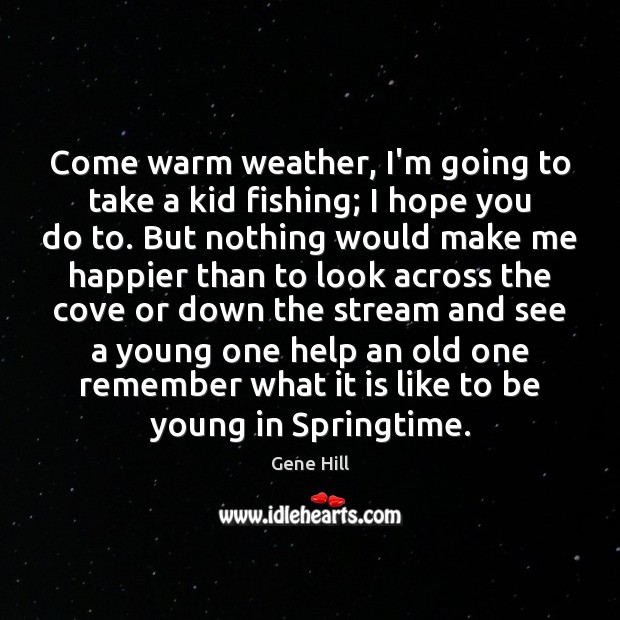 Come warm weather, I’m going to take a kid fishing; I hope Gene Hill Picture Quote