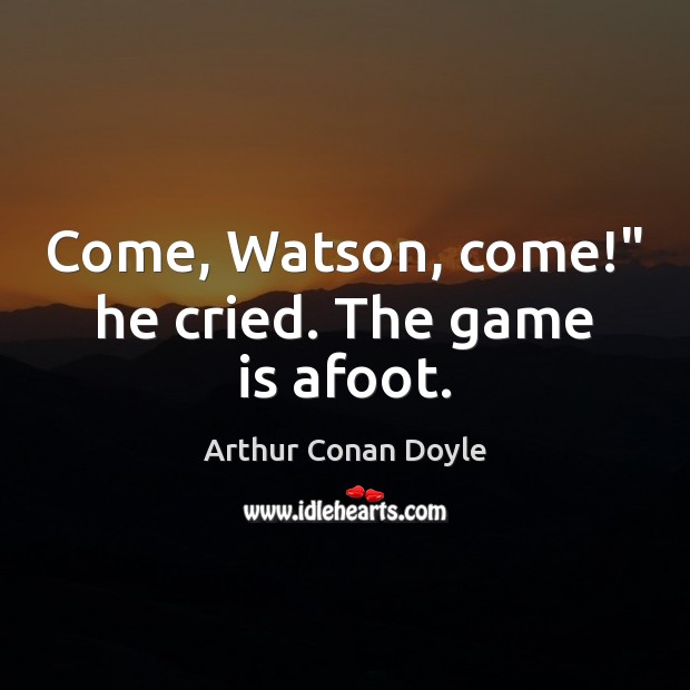 Come, Watson, come!” he cried. The game is afoot. Image