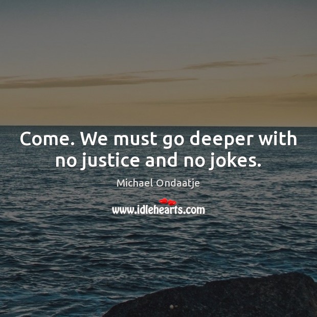 Come. We must go deeper with no justice and no jokes. Michael Ondaatje Picture Quote