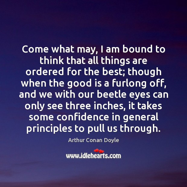 Come what may, I am bound to think that all things are Arthur Conan Doyle Picture Quote