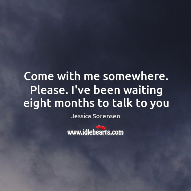 Come with me somewhere. Please. I’ve been waiting eight months to talk to you Image