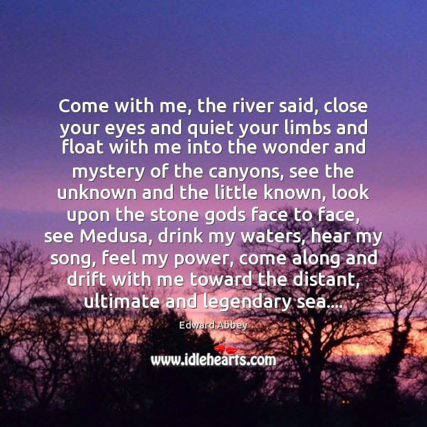 Come with me, the river said, close your eyes and quiet your Edward Abbey Picture Quote