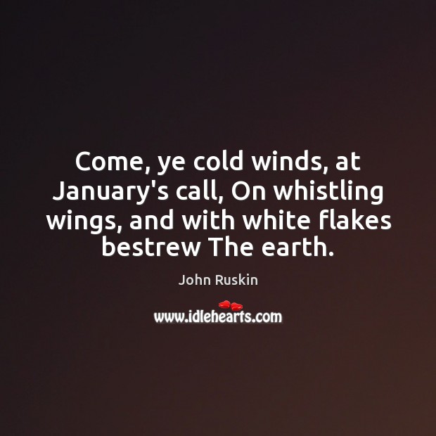 Come, ye cold winds, at January’s call, On whistling wings, and with John Ruskin Picture Quote