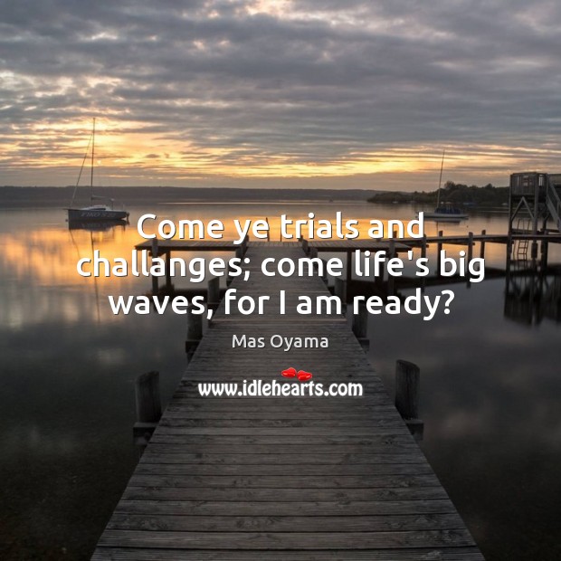 Come ye trials and challanges; come life’s big waves, for I am ready? Mas Oyama Picture Quote