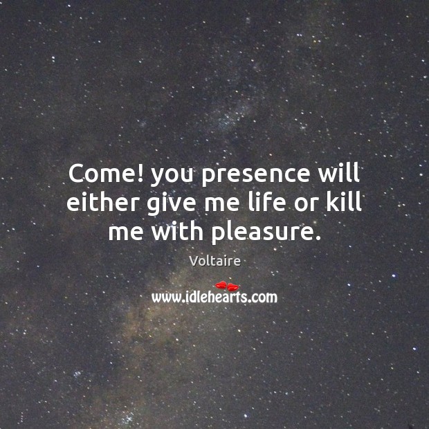 Come! you presence will either give me life or kill me with pleasure. Voltaire Picture Quote