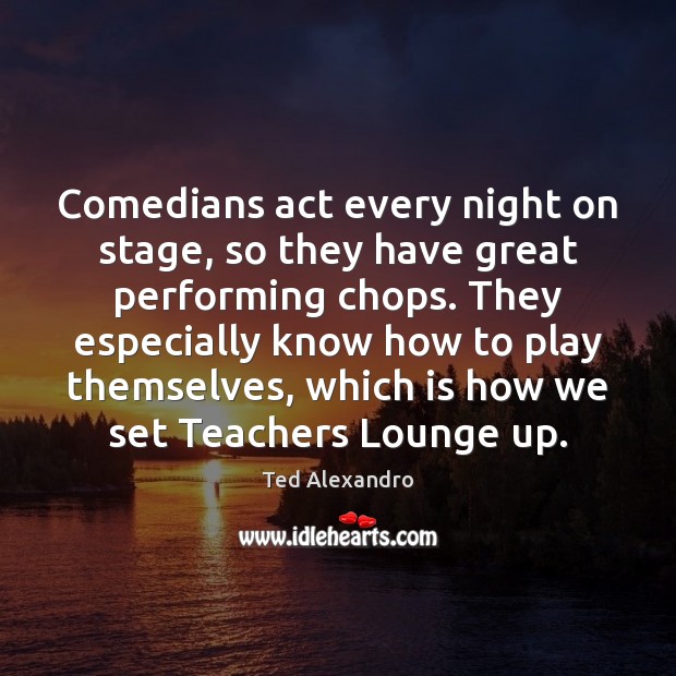 Comedians act every night on stage, so they have great performing chops. Ted Alexandro Picture Quote