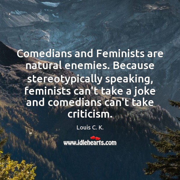 Comedians and Feminists are natural enemies. Because stereotypically speaking, feminists can’t take Louis C. K. Picture Quote