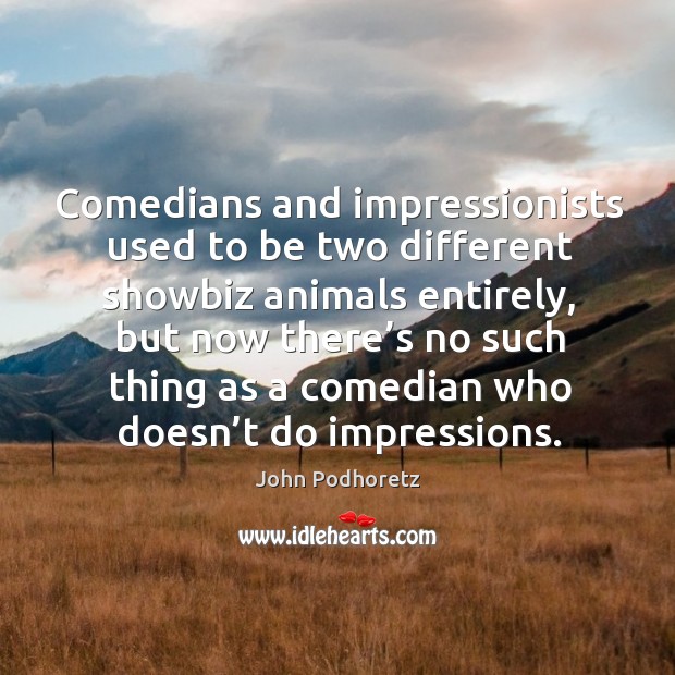 Comedians and impressionists used to be two different showbiz animals entirely John Podhoretz Picture Quote