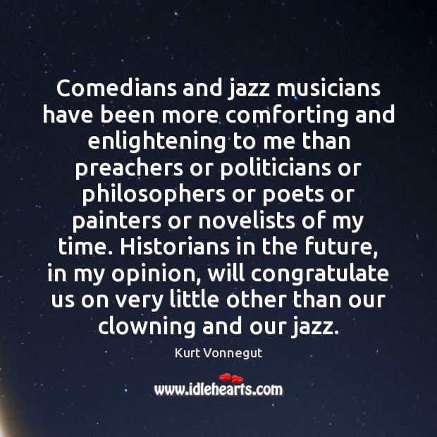 Comedians and jazz musicians have been more comforting and enlightening to me Kurt Vonnegut Picture Quote