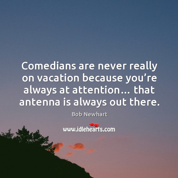 Comedians are never really on vacation because you’re always at attention… that antenna is always out there. Bob Newhart Picture Quote