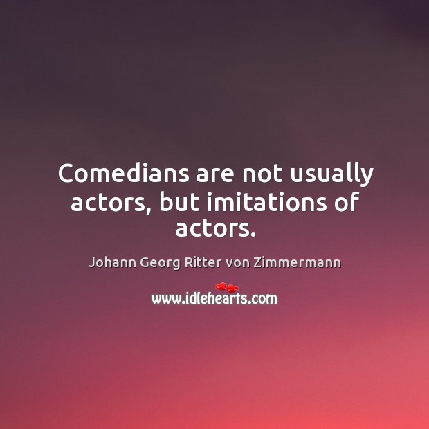 Comedians are not usually actors, but imitations of actors. Johann Georg Ritter von Zimmermann Picture Quote