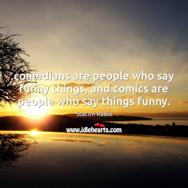 Comedians are people who say funny things, and comics are people who say things funny. 