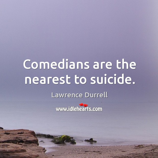 Comedians are the nearest to suicide. Lawrence Durrell Picture Quote