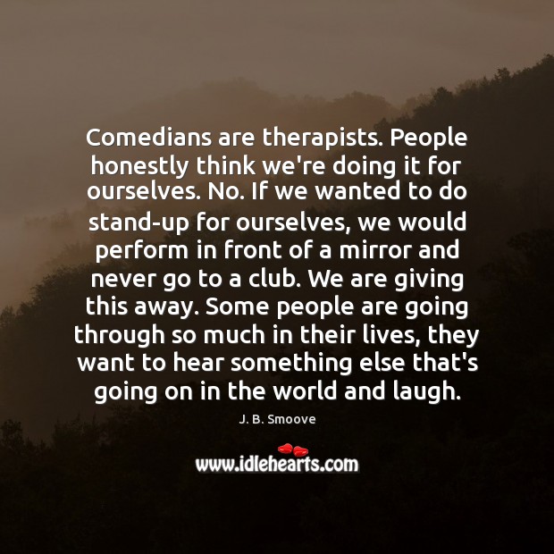 Comedians are therapists. People honestly think we’re doing it for ourselves. No. Image