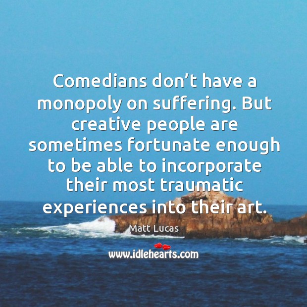 Comedians don’t have a monopoly on suffering. But creative people are sometimes fortunate enough Matt Lucas Picture Quote