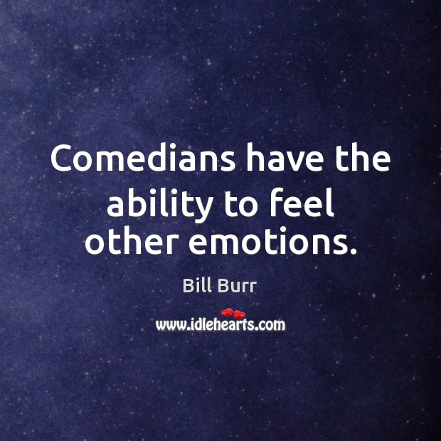 Comedians have the ability to feel other emotions. Bill Burr Picture Quote