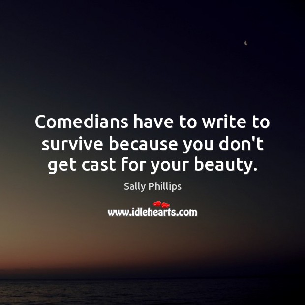 Comedians have to write to survive because you don’t get cast for your beauty. Sally Phillips Picture Quote