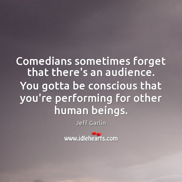 Comedians sometimes forget that there’s an audience. You gotta be conscious that Jeff Garlin Picture Quote