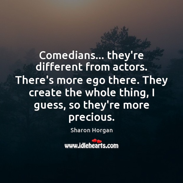 Comedians… they’re different from actors. There’s more ego there. They create the Sharon Horgan Picture Quote