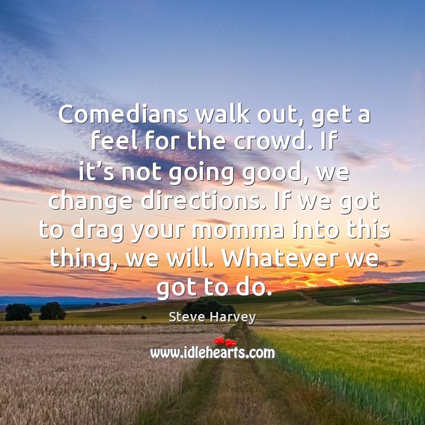 Comedians walk out, get a feel for the crowd. If it’s not going good, we change directions. Steve Harvey Picture Quote
