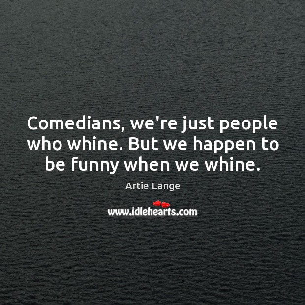 Comedians, we’re just people who whine. But we happen to be funny when we whine. Artie Lange Picture Quote