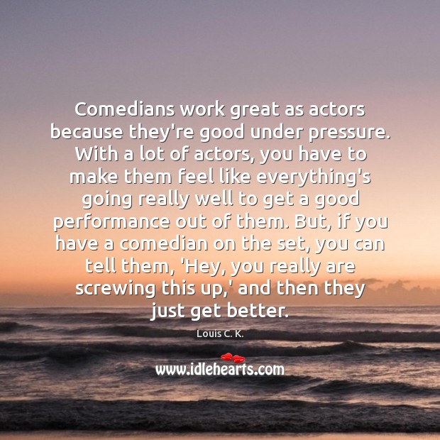 Comedians work great as actors because they’re good under pressure. With a Louis C. K. Picture Quote
