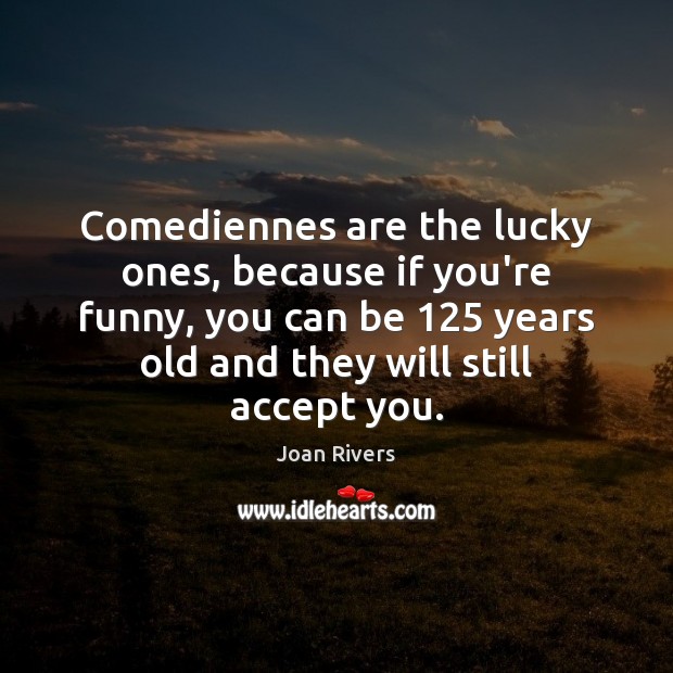 Comediennes are the lucky ones, because if you’re funny, you can be 125 Joan Rivers Picture Quote