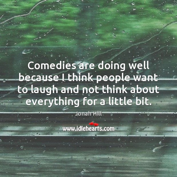 Comedies are doing well because I think people want to laugh and Jonah Hill Picture Quote