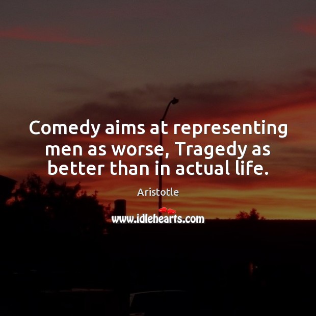Comedy aims at representing men as worse, Tragedy as better than in actual life. Image